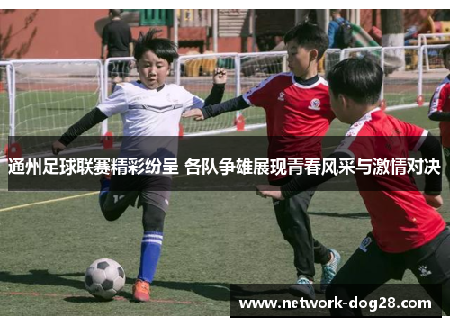 通州足球联赛精彩纷呈 各队争雄展现青春风采与激情对决