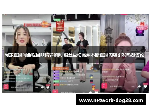 阿东直播间全程回顾精彩瞬间 粉丝互动高潮不断直播内容引发热烈讨论